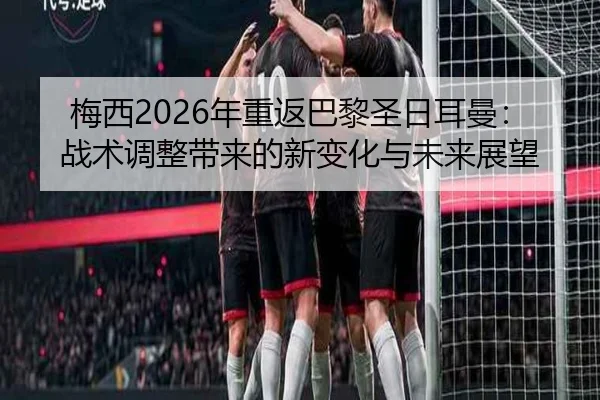梅西2026年重返巴黎圣日耳曼：战术调整带来的新变化与未来展望