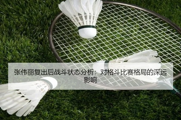 张伟丽复出后战斗状态分析：对格斗比赛格局的深远影响