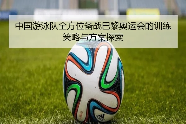 中国游泳队全方位备战巴黎奥运会的训练策略与方案探索