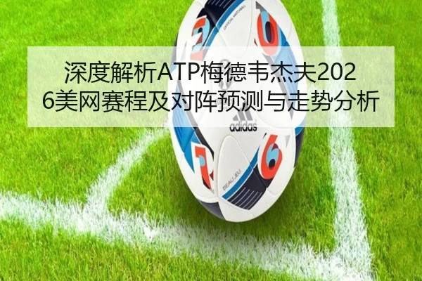 深度解析ATP梅德韦杰夫2026美网赛程及对阵预测与走势分析