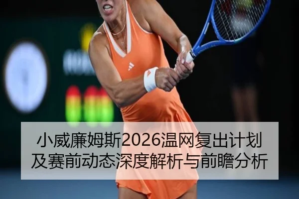 小威廉姆斯2026温网复出计划及赛前动态深度解析与前瞻分析