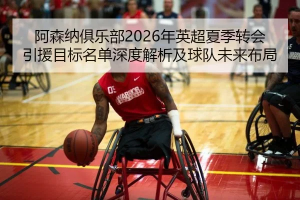 阿森纳俱乐部2026年英超夏季转会引援目标名单深度解析及球队未来布局