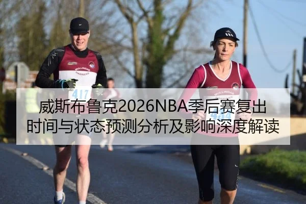 威斯布鲁克2026NBA季后赛复出时间与状态预测分析及影响深度解读